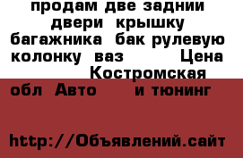 продам две заднии двери. крышку багажника. бак.рулевую колонку .ваз 21099 › Цена ­ 1 000 - Костромская обл. Авто » GT и тюнинг   